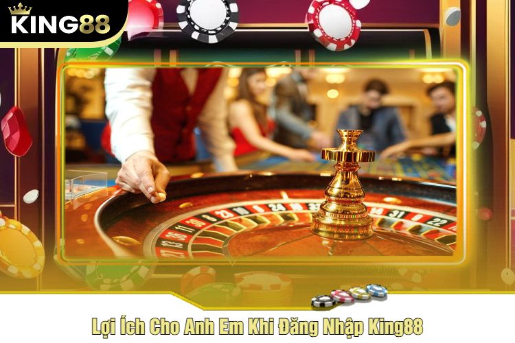 Lợi Ích Cho Anh Em Khi Đăng Nhập King88